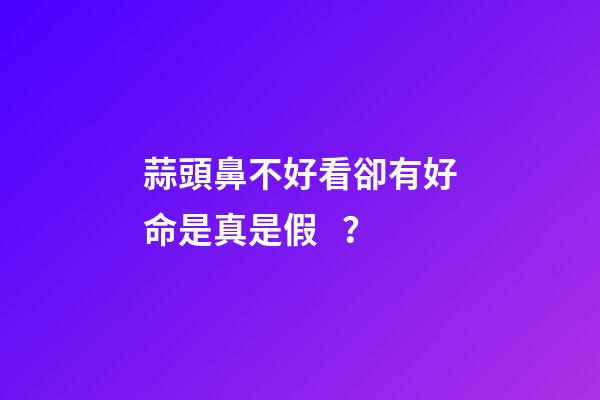 蒜頭鼻不好看卻有好命是真是假？